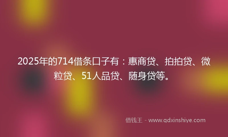 2025年的714借条口子有：惠商贷、拍拍贷、微粒贷、51人品贷、随身贷等。