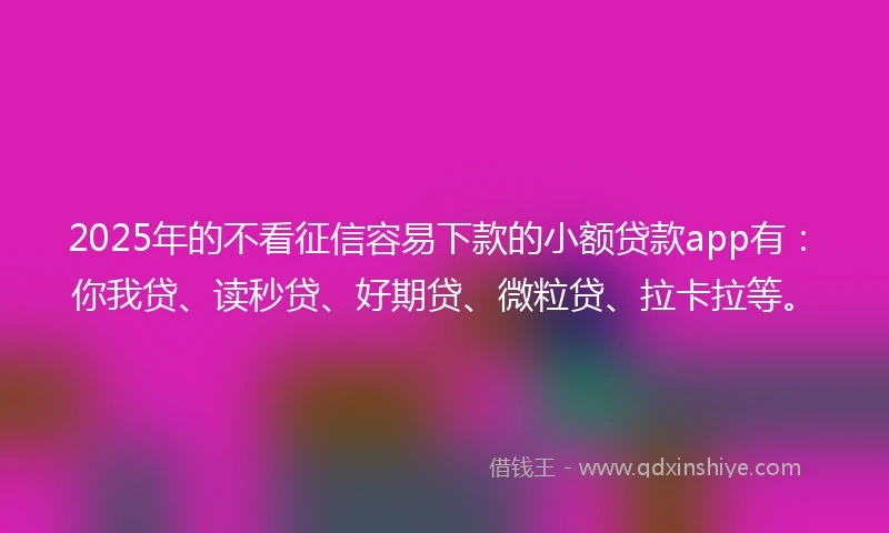 2025年的不看征信容易下款的小额贷款app有：你我贷、读秒贷、好期贷、微粒贷、拉卡拉等。