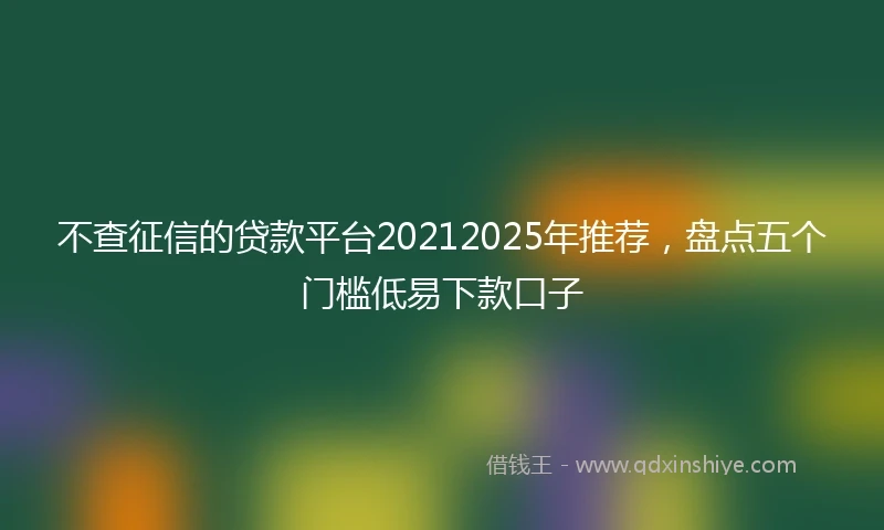 不查征信的贷款平台20212025年推荐，盘点五个门槛低易下款口子