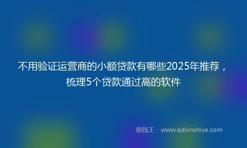 不用验证运营商的小额贷款有哪些2025年推荐，梳理5个贷款通过高的软件