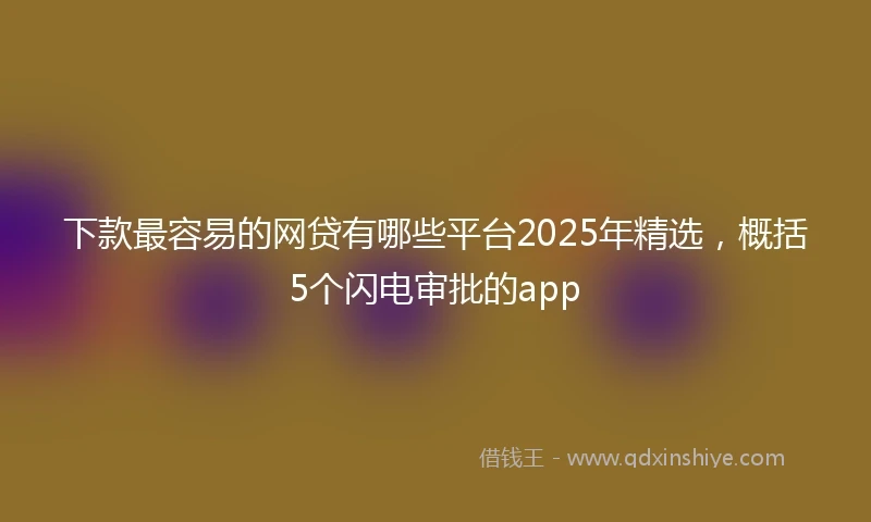 下款最容易的网贷有哪些平台2025年精选，概括5个闪电审批的app