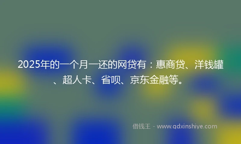 2025年的一个月一还的网贷有：惠商贷、洋钱罐、超人卡、省呗、京东金融等。
