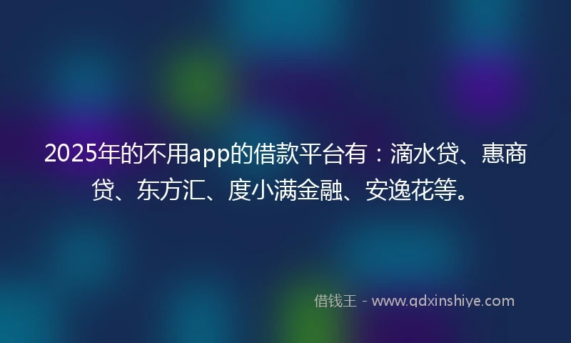2025年的不用app的借款平台有：滴水贷、惠商贷、东方汇、度小满金融、安逸花等。