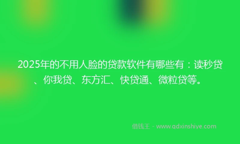 2025年的不用人脸的贷款软件有哪些有：读秒贷、你我贷、东方汇、快贷通、微粒贷等。