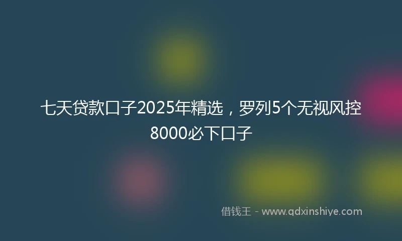 七天贷款口子2025年精选，罗列5个无视风控8000必下口子