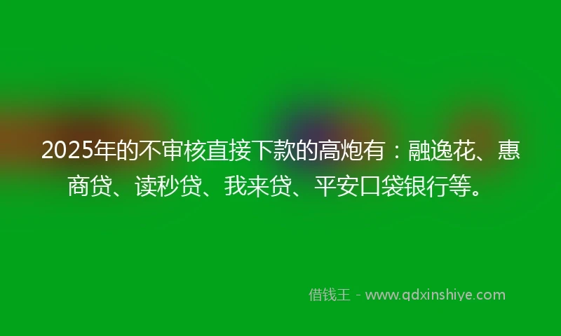 2025年的不审核直接下款的高炮有：融逸花、惠商贷、读秒贷、我来贷、平安口袋银行等。