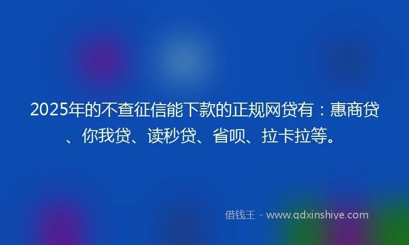 2025年的不查征信能下款的正规网贷有：惠商贷、你我贷、读秒贷、省呗、拉卡拉等。