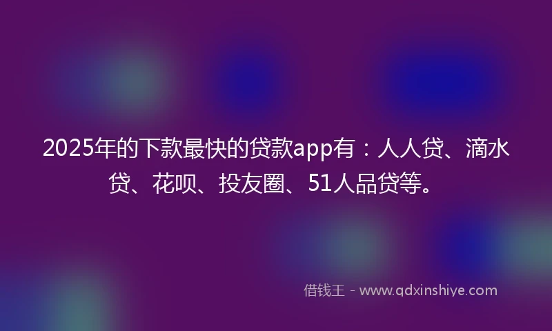 2025年的下款最快的贷款app有：人人贷、滴水贷、花呗、投友圈、51人品贷等。
