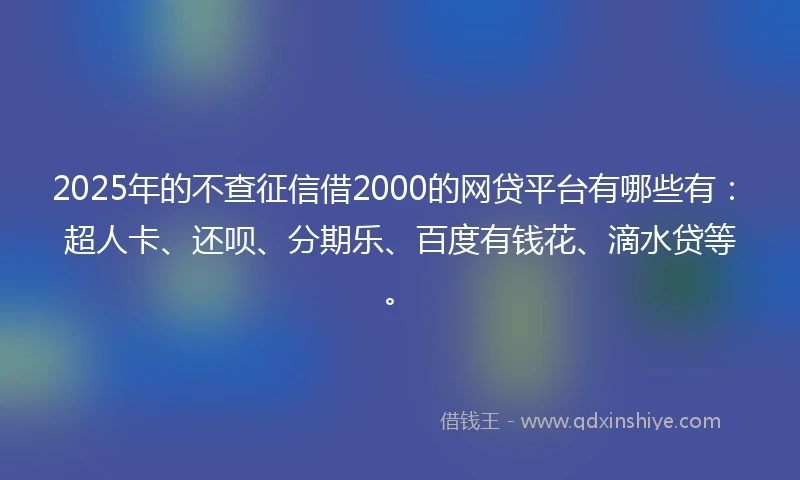 2025年的不查征信借2000的网贷平台有哪些有：超人卡、还呗、分期乐、百度有钱花、滴水贷等。