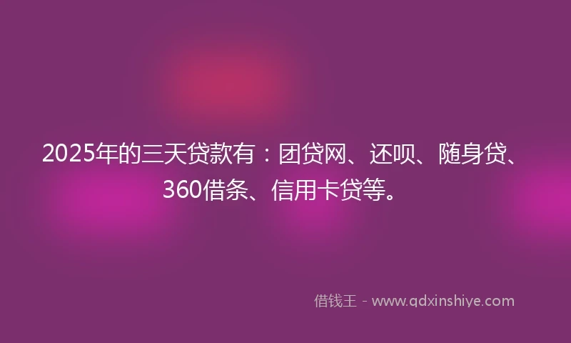 2025年的三天贷款有：团贷网、还呗、随身贷、360借条、信用卡贷等。
