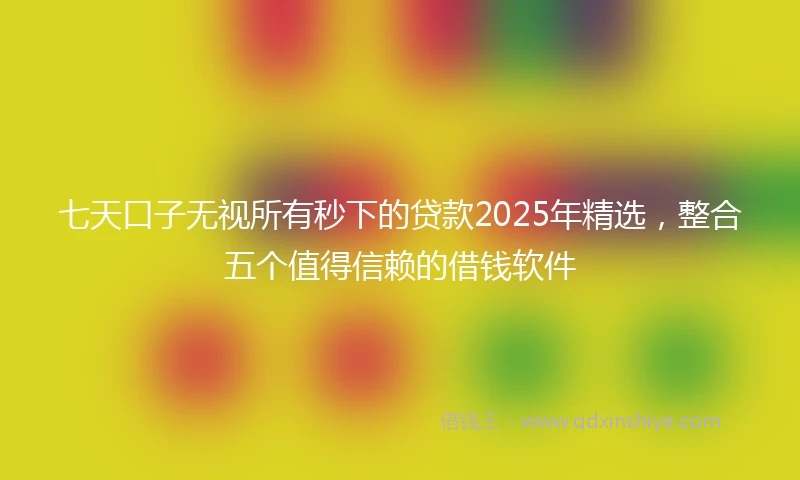 七天口子无视所有秒下的贷款2025年精选，整合五个值得信赖的借钱软件