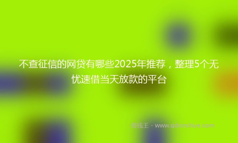 不查征信的网贷有哪些2025年推荐，整理5个无忧速借当天放款的平台