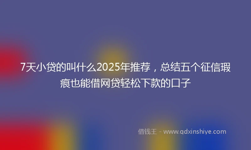 7天小贷的叫什么2025年推荐，总结五个征信瑕疵也能借网贷轻松下款的口子