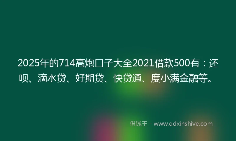 2025年的714高炮口子大全2021借款500有：还呗、滴水贷、好期贷、快贷通、度小满金融等。
