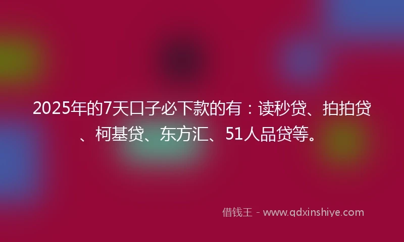 2025年的7天口子必下款的有：读秒贷、拍拍贷、柯基贷、东方汇、51人品贷等。