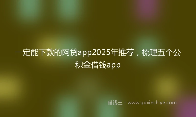 一定能下款的网贷app2025年推荐，梳理五个公积金借钱app