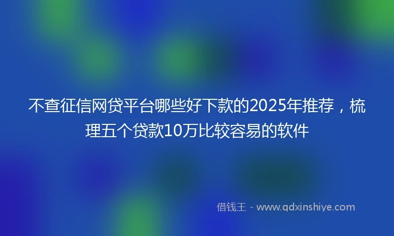 不查征信网贷平台哪些好下款的2025年推荐，梳理五个贷款10万比较容易的软件