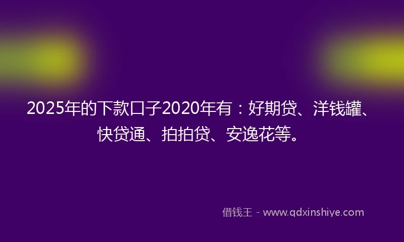 2025年的下款口子2020年有:好期贷、洋钱罐、快贷通、拍拍贷、安逸花等。