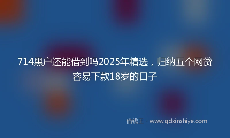 714黑户还能借到吗2025年精选，归纳五个网贷容易下款18岁的口子