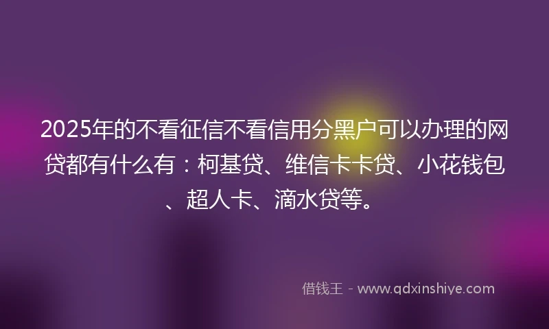 2025年的不看征信不看信用分黑户可以办理的网贷都有什么有：柯基贷、维信卡卡贷、小花钱包、超人卡、滴水贷等。