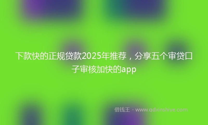 下款快的正规贷款2025年推荐，分享五个审贷口子审核加快的app