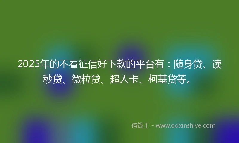 2025年的不看征信好下款的平台有：随身贷、读秒贷、微粒贷、超人卡、柯基贷等。