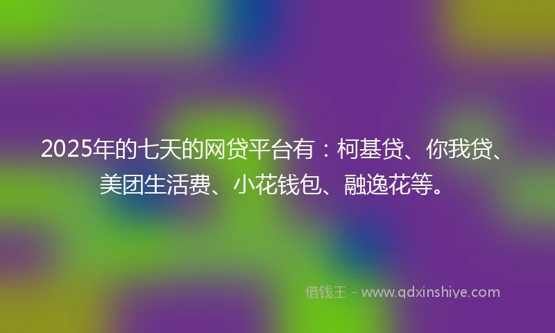 2025年的七天的网贷平台有：柯基贷、你我贷、美团生活费、小花钱包、融逸花等。