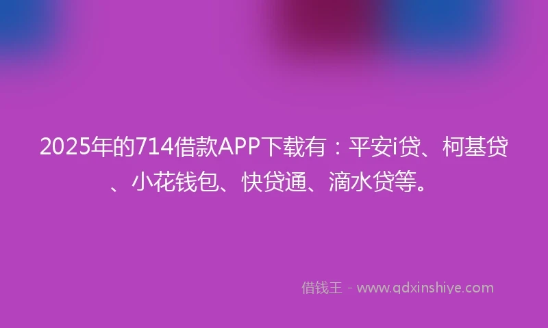 2025年的714借款APP下载有：平安i贷、柯基贷、小花钱包、快贷通、滴水贷等。