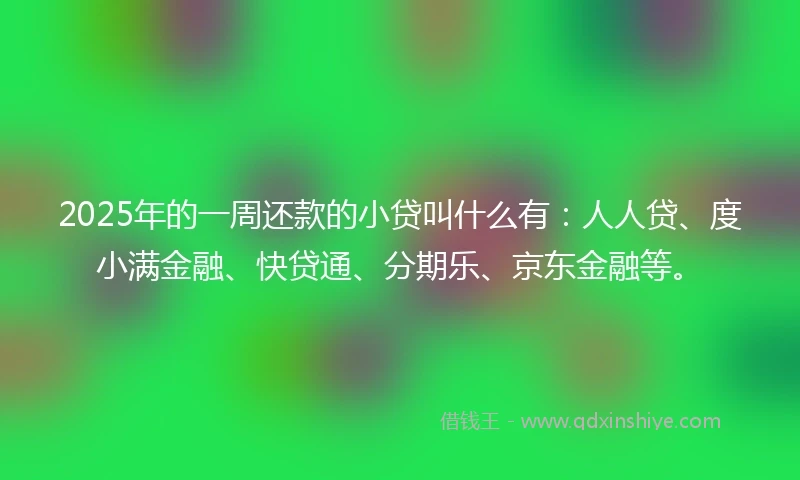 2025年的一周还款的小贷叫什么有：人人贷、度小满金融、快贷通、分期乐、京东金融等。