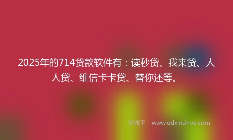 2025年的714贷款软件有：读秒贷、我来贷、人人贷、维信卡卡贷、替你还等。