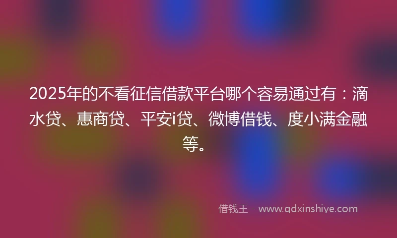 2025年的不看征信借款平台哪个容易通过有：滴水贷、惠商贷、平安i贷、微博借钱、度小满金融等。