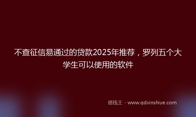 不查征信易通过的贷款2025年推荐，罗列五个大学生可以使用的软件