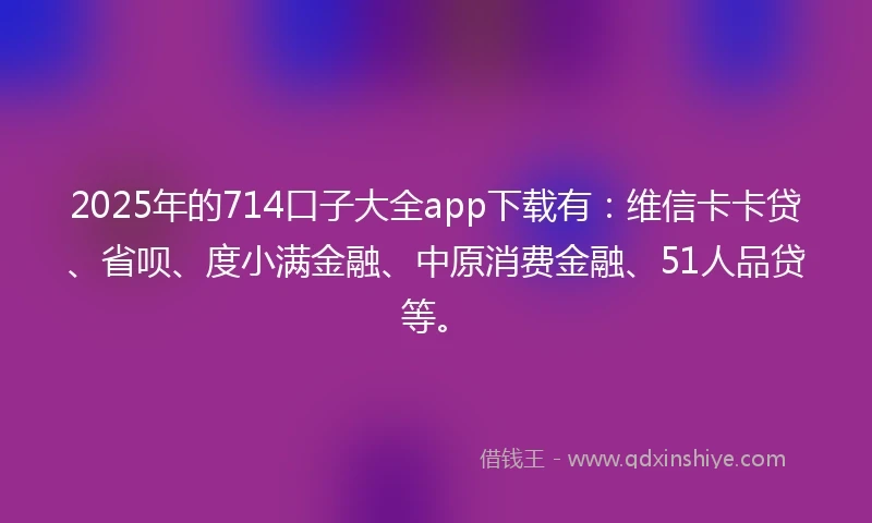 2025年的714口子大全app下载有：维信卡卡贷、省呗、度小满金融、中原消费金融、51人品贷等。