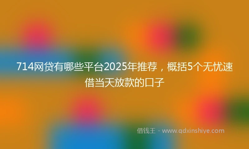 714网贷有哪些平台2025年推荐，概括5个无忧速借当天放款的口子