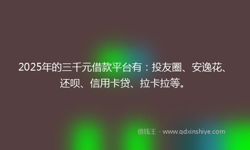 2025年的三千元借款平台有：投友圈、安逸花、还呗、信用卡贷、拉卡拉等。