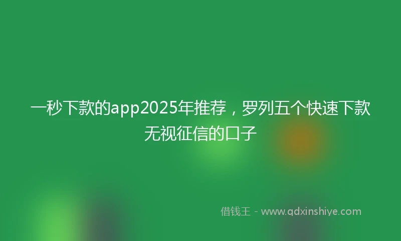 一秒下款的app2025年推荐，罗列五个快速下款无视征信的口子