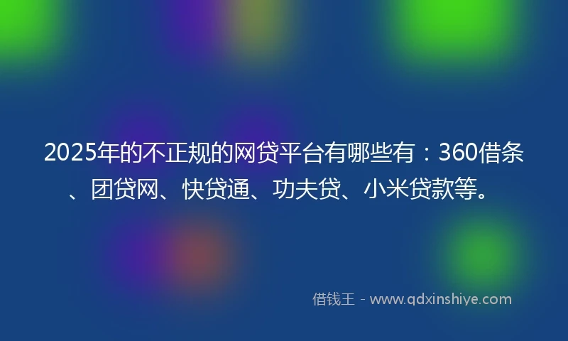 2025年的不正规的网贷平台有哪些有：360借条、团贷网、快贷通、功夫贷、小米贷款等。