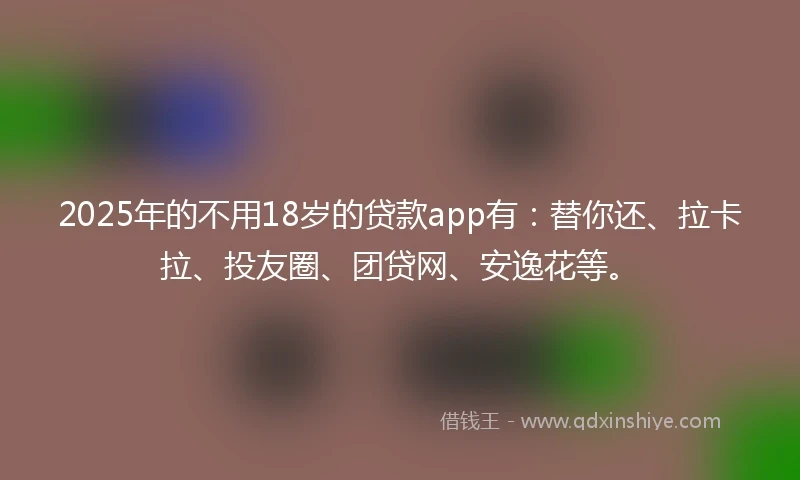 2025年的不用18岁的贷款app有：替你还、拉卡拉、投友圈、团贷网、安逸花等。