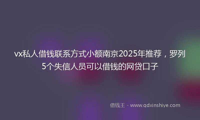vx私人借钱联系方式小额南京2025年推荐，罗列5个失信人员可以借钱的网贷口子