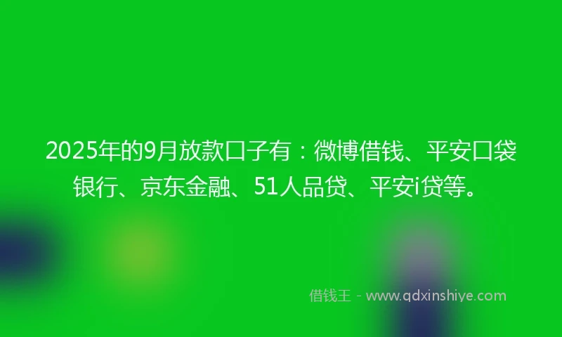 2025年的9月放款口子有：微博借钱、平安口袋银行、京东金融、51人品贷、平安i贷等。