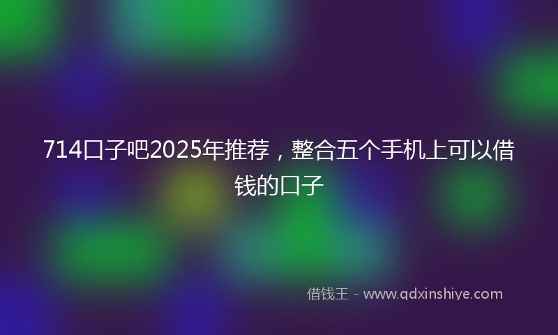 714口子吧2025年推荐，整合五个手机上可以借钱的口子