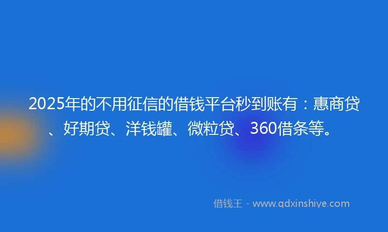 2025年的不用征信的借钱平台秒到账有：惠商贷、好期贷、洋钱罐、微粒贷、360借条等。