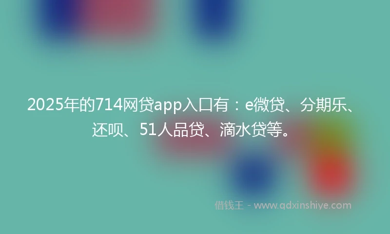 2025年的714网贷app入口有：e微贷、分期乐、还呗、51人品贷、滴水贷等。