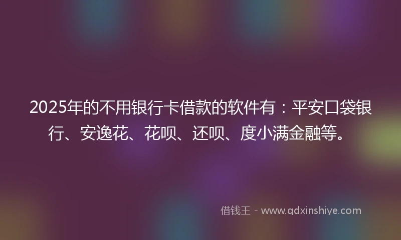 2025年的不用银行卡借款的软件有：平安口袋银行、安逸花、花呗、还呗、度小满金融等。