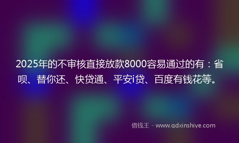 2025年的不审核直接放款8000容易通过的有：省呗、替你还、快贷通、平安i贷、百度有钱花等。