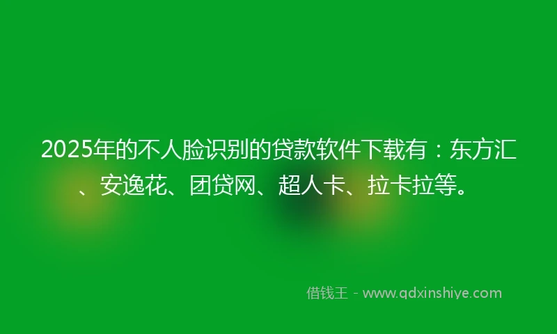 2025年的不人脸识别的贷款软件下载有:东方汇、安逸花、团贷网、超人卡、拉卡拉等。