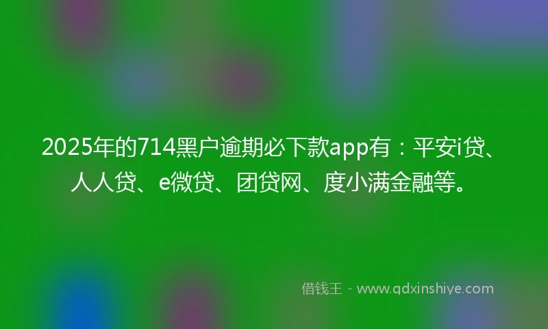 2025年的714黑户逾期必下款app有：平安i贷、人人贷、e微贷、团贷网、度小满金融等。