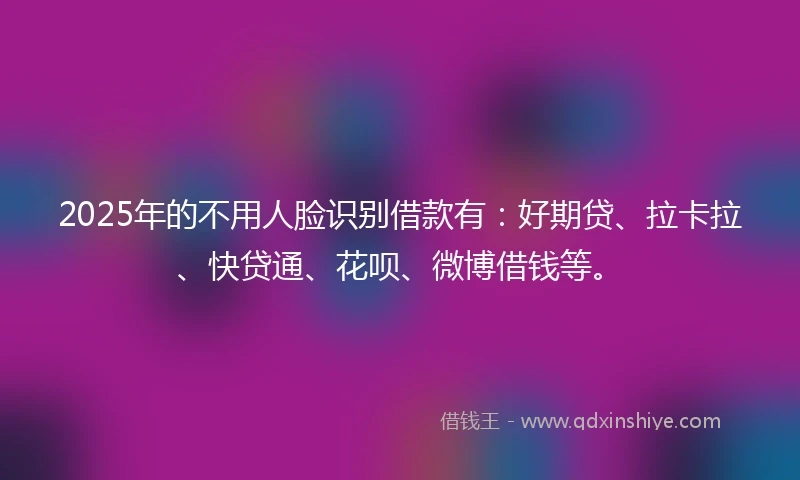 2025年的不用人脸识别借款有：好期贷、拉卡拉、快贷通、花呗、微博借钱等。