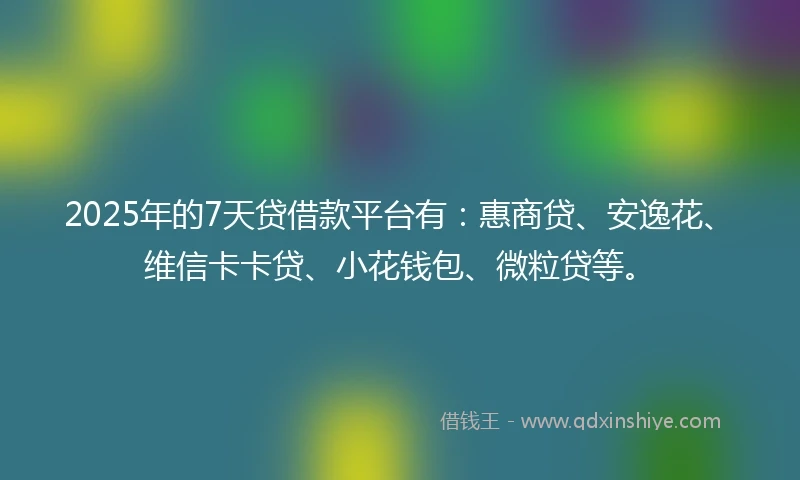 2025年的7天贷借款平台有：惠商贷、安逸花、维信卡卡贷、小花钱包、微粒贷等。