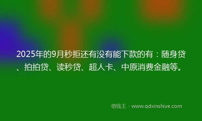 2025年的9月秒拒还有没有能下款的有：随身贷、拍拍贷、读秒贷、超人卡、中原消费金融等。